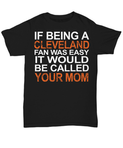 Women and Men Tee Shirt T-Shirt Hoodie Sweatshirt If Being A Cleveland Fan Was Easy It Would Be Called Your Mom