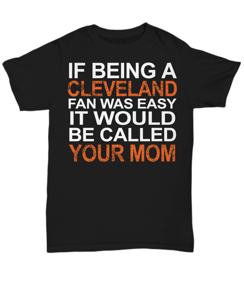 Women and Men Tee Shirt T-Shirt Hoodie Sweatshirt If Being A Cleveland Fan Was Easy It Would Be Called Your Mom