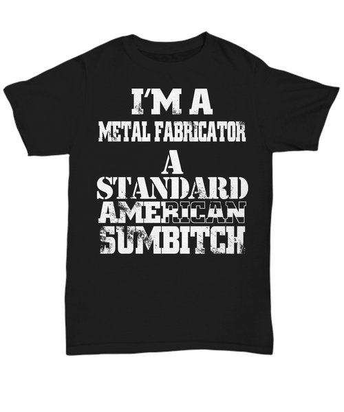 Women and Men Tee Shirt T-Shirt Hoodie Sweatshirt I'm A Metal Fabricator A Standard American Sumbitch