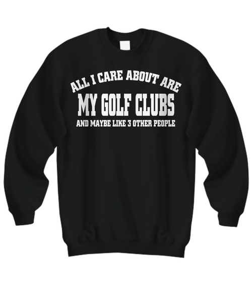 Women and Men Tee Shirt T-Shirt Hoodie Sweatshirt All I Care About Are My Golf Clubs And Maybe Like 3 Other People