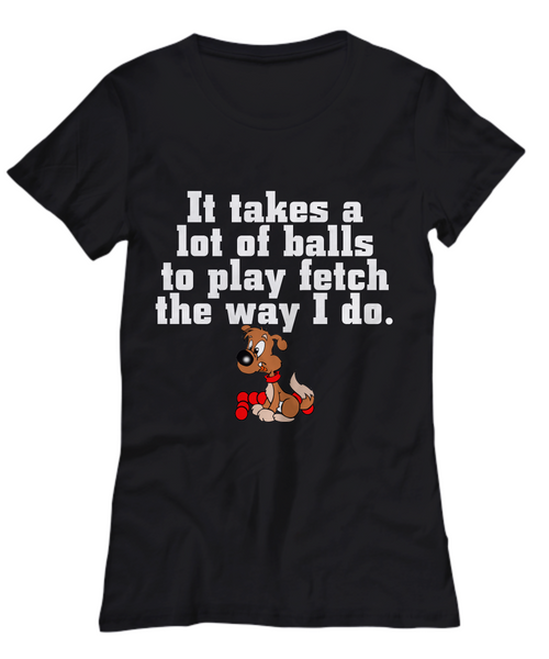 Women and Men Tee Shirt T-Shirt Hoodie Sweatshirt It Takes a Lot of Balls to Play Fetch The Way I Do