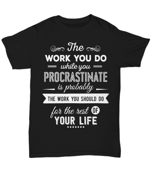 Women and Men Tee Shirt T-Shirt Hoodie Sweatshirt The Work You Do While You Procrastinate Is Probably The Work You Should Do For The Rest Of Your Life
