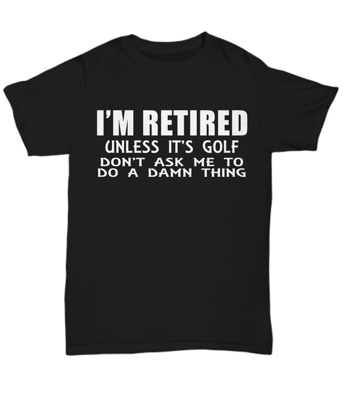 Women and Men Tee Shirt T-Shirt Hoodie Sweatshirt I'm Retired Unless It's Golf Don't Ask Me To Do A Damn Thing