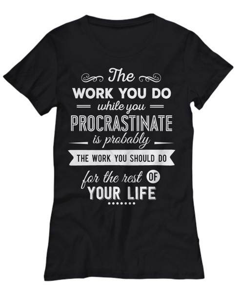 Women and Men Tee Shirt T-Shirt Hoodie Sweatshirt The Work You Do While You Procrastinate Is Probably The Work You Should Do For The Rest Of Your Life
