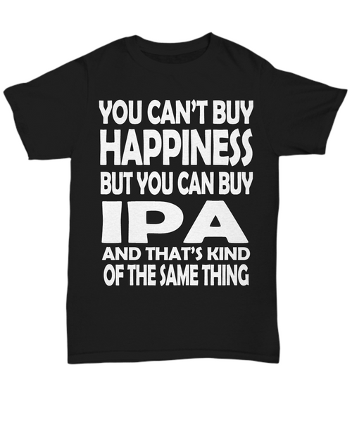 Women and Men Tee Shirt T-Shirt Hoodie Sweatshirt You Can't Buy Happiness But You Can Buy IPA and That's Kind of The Same Thing