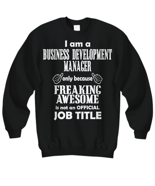 Women and Men Tee Shirt T-Shirt Hoodie Sweatshirt I Am A Business Development Manager Only Because Freaking Awesome Is Not An Official Job Title