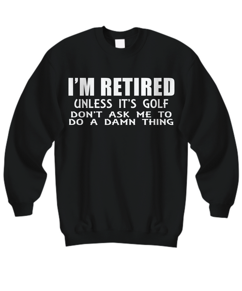 Women and Men Tee Shirt T-Shirt Hoodie Sweatshirt I'm Retired Unless It's Golf Don't Ask Me To Do A Damn Thing