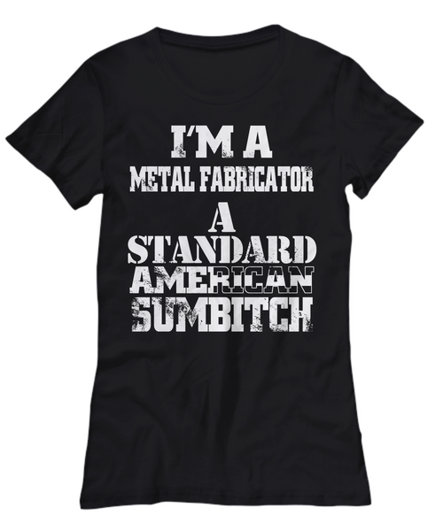 Women and Men Tee Shirt T-Shirt Hoodie Sweatshirt I'm A Metal Fabricator A Standard American Sumbitch