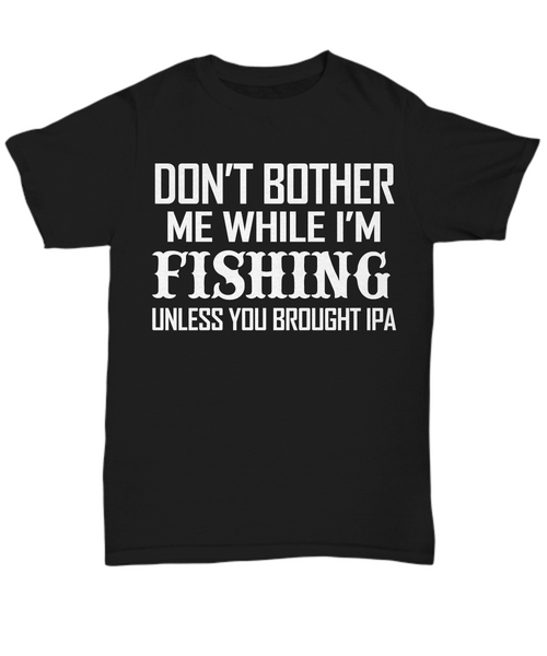 Women and Men Tee Shirt T-Shirt Hoodie Sweatshirt Don't Bother Me While I'm Fishing Unless You Brought Ipa